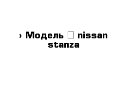  › Модель ­ nissan stanza